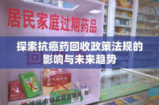 临沂探索抗癌药回收政策法规的影响与未来趋势