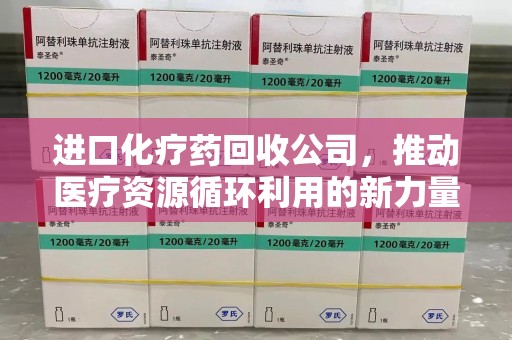 临沂进口化疗药回收公司，推动医疗资源循环利用的新力量