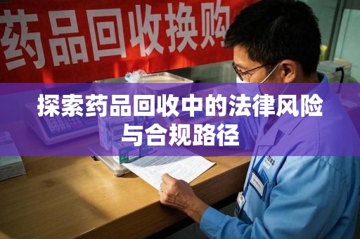 临沂探索药品回收中的法律风险与合规路径