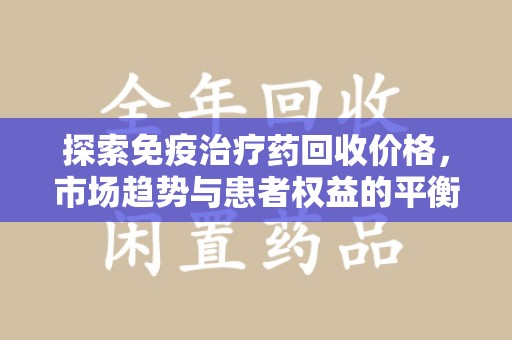 临沂探索免疫治疗药回收价格，市场趋势与患者权益的平衡