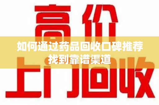 临沂如何通过药品回收口碑推荐找到靠谱渠道