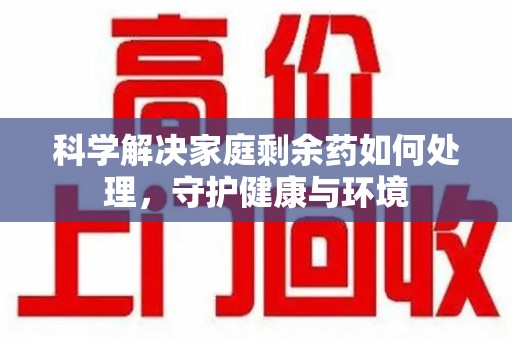 临沂科学解决家庭剩余药如何处理，守护健康与环境