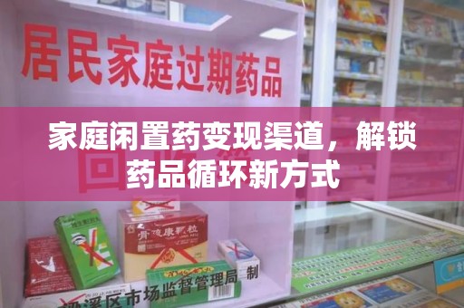临沂家庭闲置药变现渠道，解锁药品循环新方式
