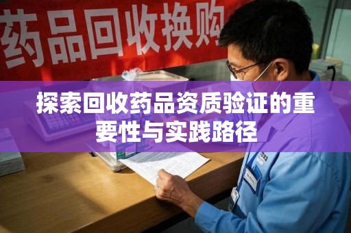 临沂探索回收药品资质验证的重要性与实践路径