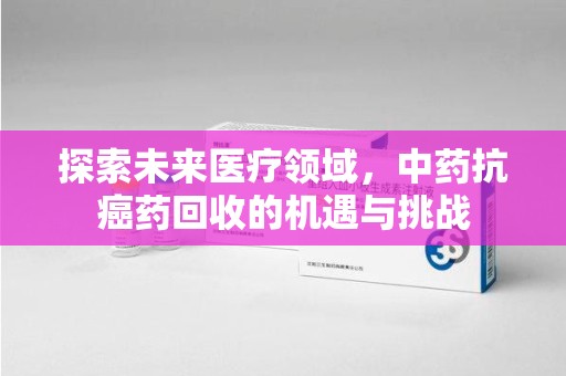 临沂探索未来医疗领域，中药抗癌药回收的机遇与挑战