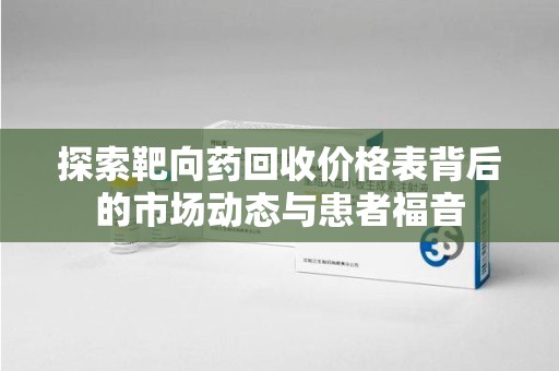 临沂探索靶向药回收价格表背后的市场动态与患者福音