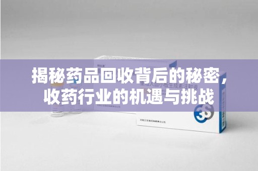 临沂揭秘药品回收背后的秘密，收药行业的机遇与挑战