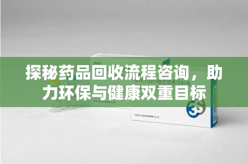 临沂探秘药品回收流程咨询，助力环保与健康双重目标