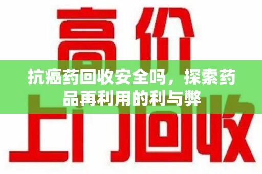 临沂抗癌药回收安全吗，探索药品再利用的利与弊