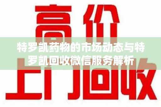 临沂特罗凯药物的市场动态与特罗凯回收微信服务解析