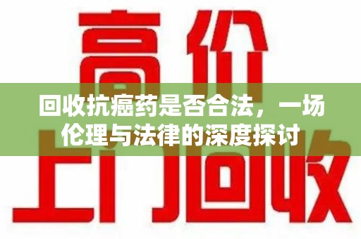 临沂回收抗癌药是否合法，一场伦理与法律的深度探讨