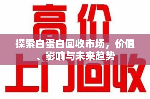 临沂探索白蛋白回收市场，价值、影响与未来趋势