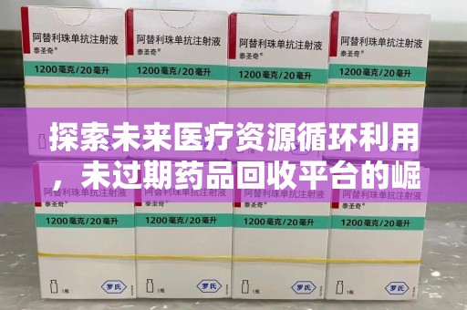 临沂探索未来医疗资源循环利用，未过期药品回收平台的崛起