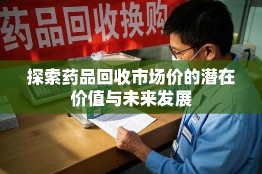 临沂探索药品回收市场价的潜在价值与未来发展