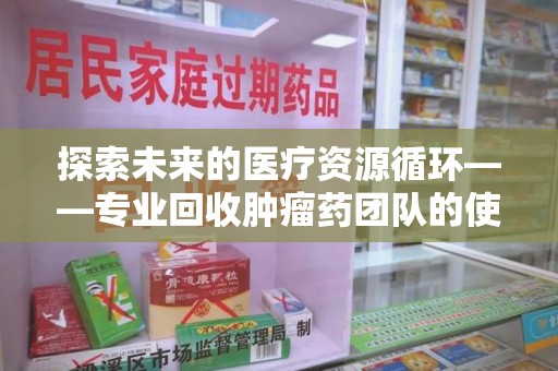 临沂探索未来的医疗资源循环——专业回收肿瘤药团队的使命与价值