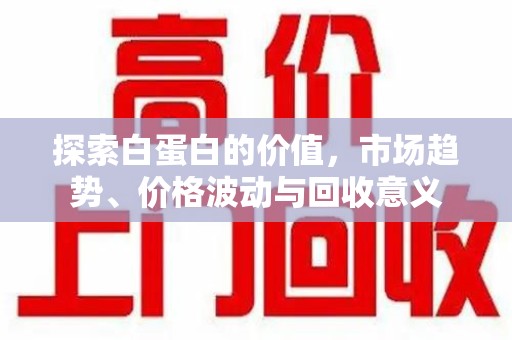 临沂探索白蛋白的价值，市场趋势、价格波动与回收意义
