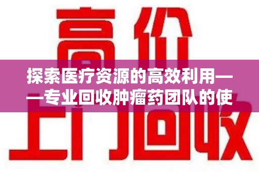 临沂探索医疗资源的高效利用——专业回收肿瘤药团队的使命与实践