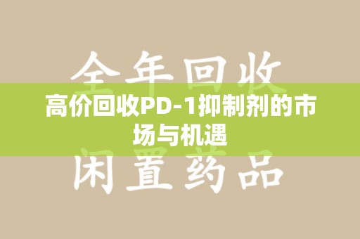 临沂高价回收PD-1抑制剂的市场与机遇