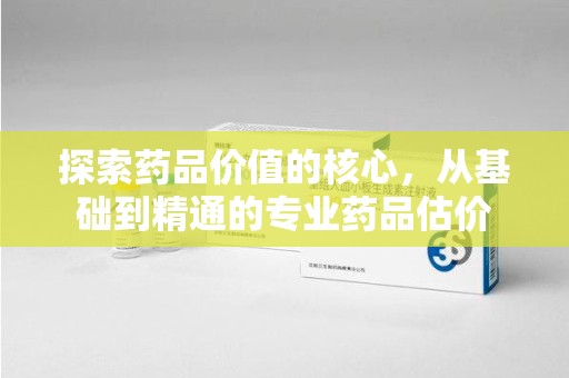 临沂探索药品价值的核心，从基础到精通的专业药品估价