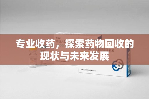 临沂专业收药，探索药物回收的现状与未来发展