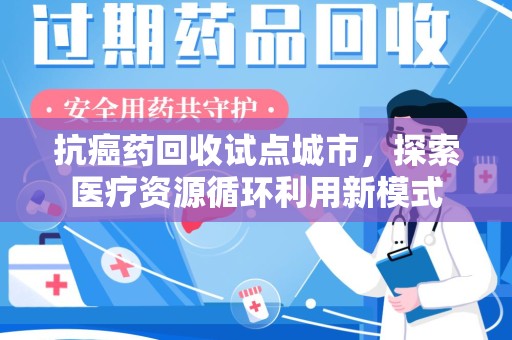 临沂抗癌药回收试点城市，探索医疗资源循环利用新模式