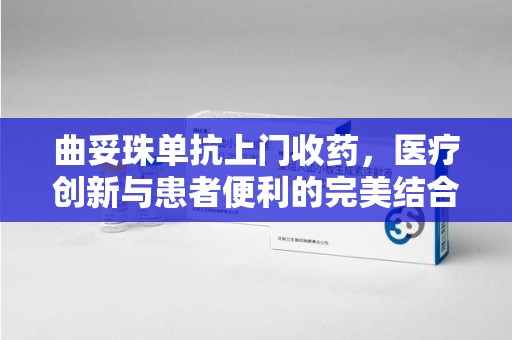 临沂曲妥珠单抗上门收药，医疗创新与患者便利的完美结合