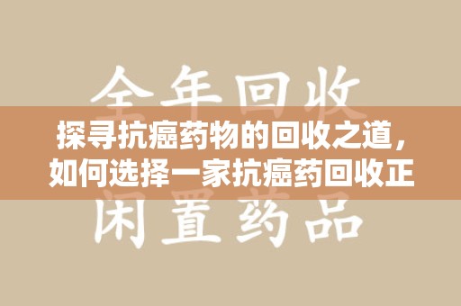 临沂探寻抗癌药物的回收之道，如何选择一家抗癌药回收正规公司？
