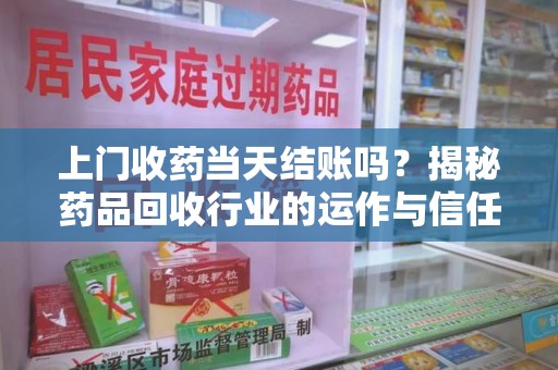 临沂上门收药当天结账吗？揭秘药品回收行业的运作与信任机制