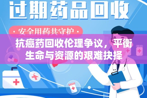 临沂抗癌药回收伦理争议，平衡生命与资源的艰难抉择