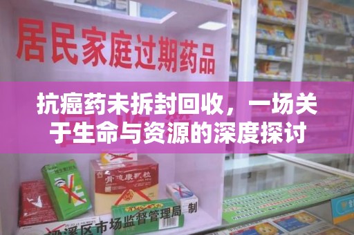 临沂抗癌药未拆封回收，一场关于生命与资源的深度探讨