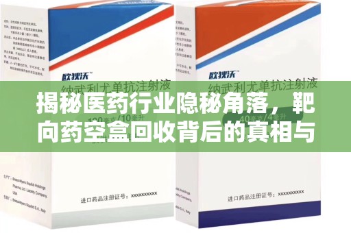 临沂揭秘医药行业隐秘角落，靶向药空盒回收背后的真相与思考