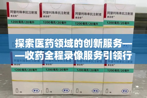 临沂探索医药领域的创新服务——收药全程录像服务引领行业新趋势