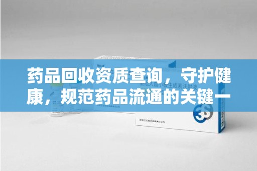 临沂药品回收资质查询，守护健康，规范药品流通的关键一步