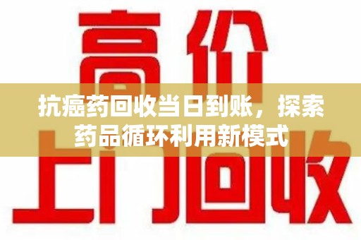 临沂抗癌药回收当日到账，探索药品循环利用新模式