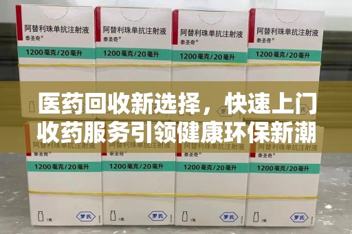 临沂医药回收新选择，快速上门收药服务引领健康环保新潮流
