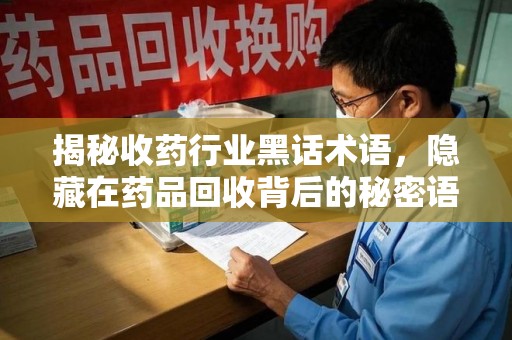 临沂揭秘收药行业黑话术语，隐藏在药品回收背后的秘密语言