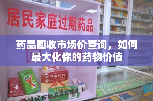 临沂药品回收市场价查询，如何最大化你的药物价值