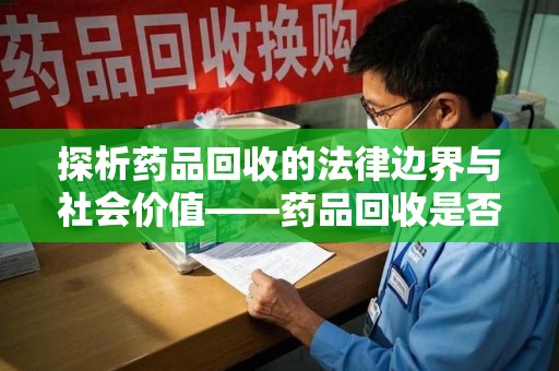 临沂探析药品回收的法律边界与社会价值——药品回收是否合法之辩