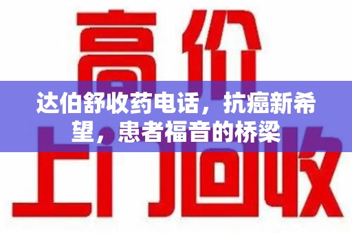 临沂达伯舒收药电话，抗癌新希望，患者福音的桥梁