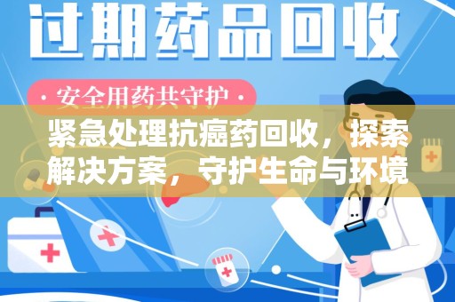 临沂紧急处理抗癌药回收，探索解决方案，守护生命与环境