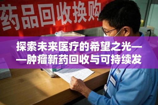 临沂探索未来医疗的希望之光——肿瘤新药回收与可持续发展的创新之路