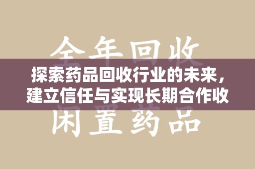 临沂探索药品回收行业的未来，建立信任与实现长期合作收药的双赢模式