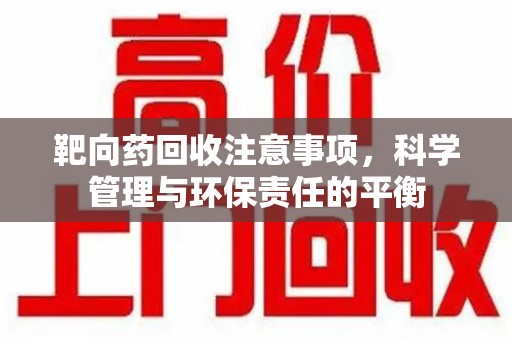 临沂靶向药回收注意事项，科学管理与环保责任的平衡