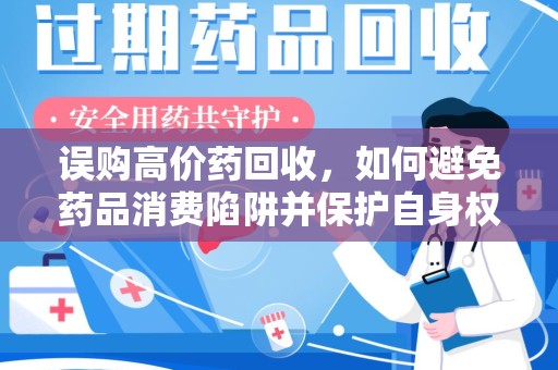 临沂误购高价药回收，如何避免药品消费陷阱并保护自身权益