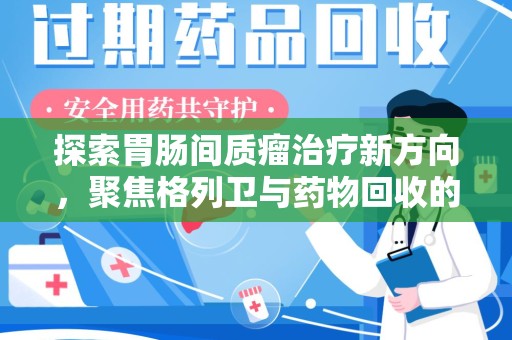 临沂探索胃肠间质瘤治疗新方向，聚焦格列卫与药物回收的未来
