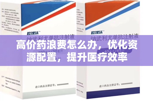 临沂高价药浪费怎么办，优化资源配置，提升医疗效率