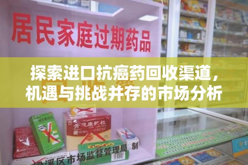 临沂探索进口抗癌药回收渠道，机遇与挑战并存的市场分析