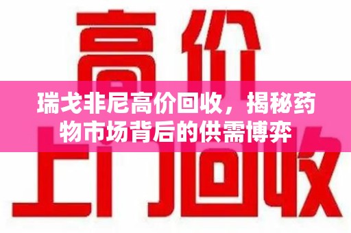 临沂瑞戈非尼高价回收，揭秘药物市场背后的供需博弈