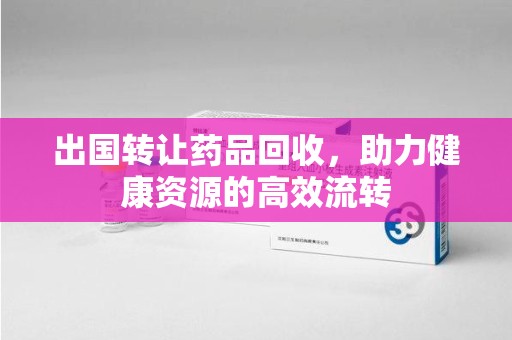 临沂出国转让药品回收，助力健康资源的高效流转