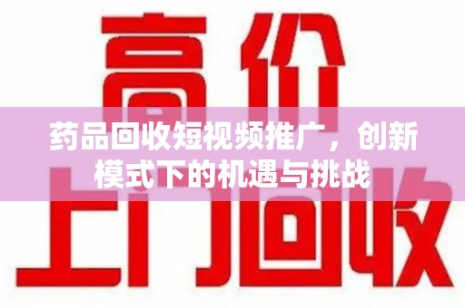 临沂药品回收短视频推广，创新模式下的机遇与挑战